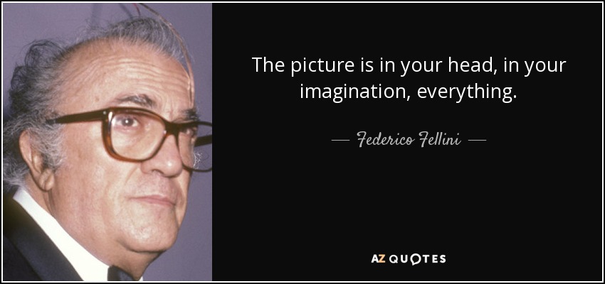 The picture is in your head, in your imagination, everything. - Federico Fellini