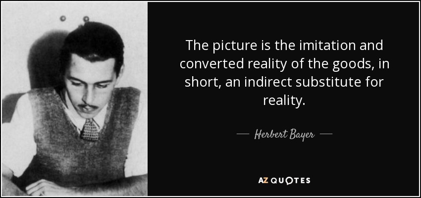 The picture is the imitation and converted reality of the goods, in short, an indirect substitute for reality. - Herbert Bayer