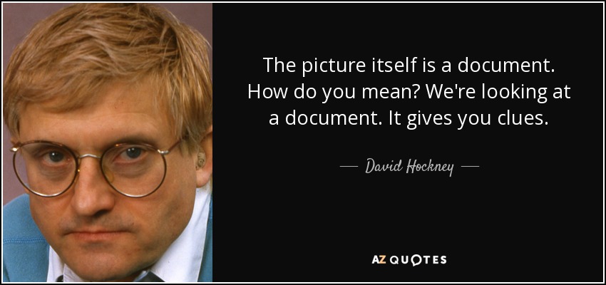 The picture itself is a document. How do you mean? We're looking at a document. It gives you clues. - David Hockney