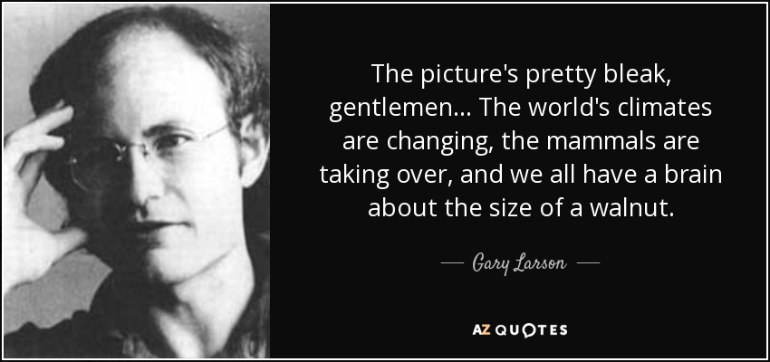 The picture's pretty bleak, gentlemen... The world's climates are changing, the mammals are taking over, and we all have a brain about the size of a walnut. - Gary Larson