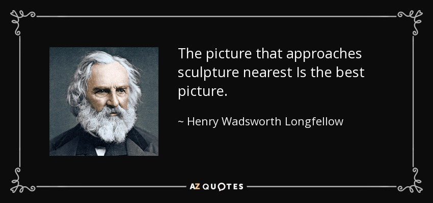 The picture that approaches sculpture nearest Is the best picture. - Henry Wadsworth Longfellow