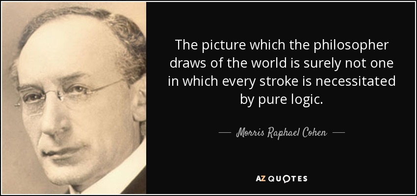 The picture which the philosopher draws of the world is surely not one in which every stroke is necessitated by pure logic. - Morris Raphael Cohen