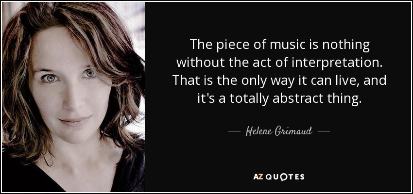 The piece of music is nothing without the act of interpretation. That is the only way it can live, and it's a totally abstract thing. - Helene Grimaud