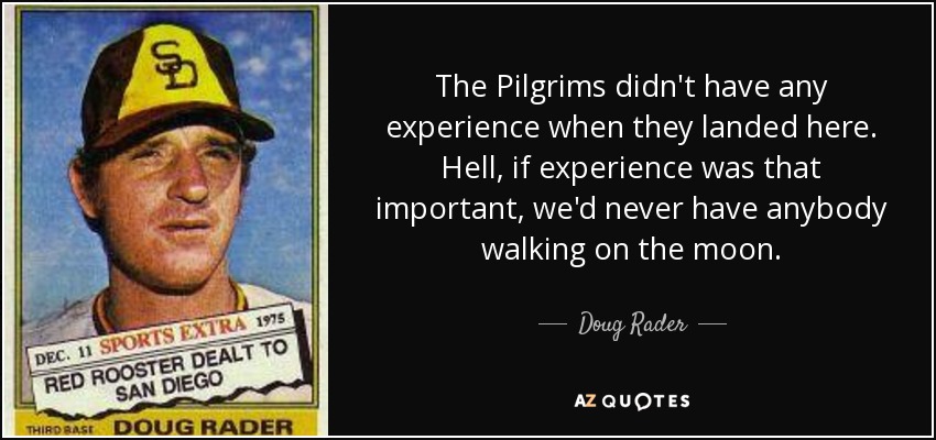 The Pilgrims didn't have any experience when they landed here. Hell, if experience was that important, we'd never have anybody walking on the moon. - Doug Rader