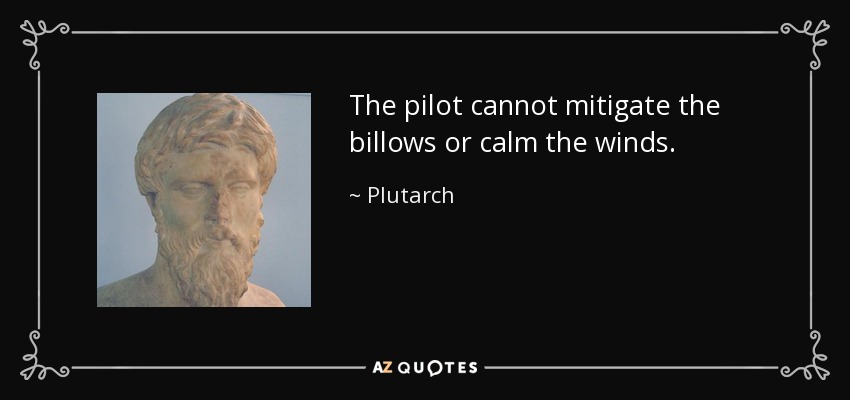The pilot cannot mitigate the billows or calm the winds. - Plutarch