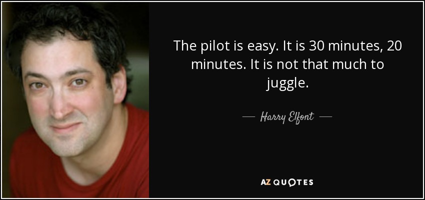 The pilot is easy. It is 30 minutes, 20 minutes. It is not that much to juggle. - Harry Elfont