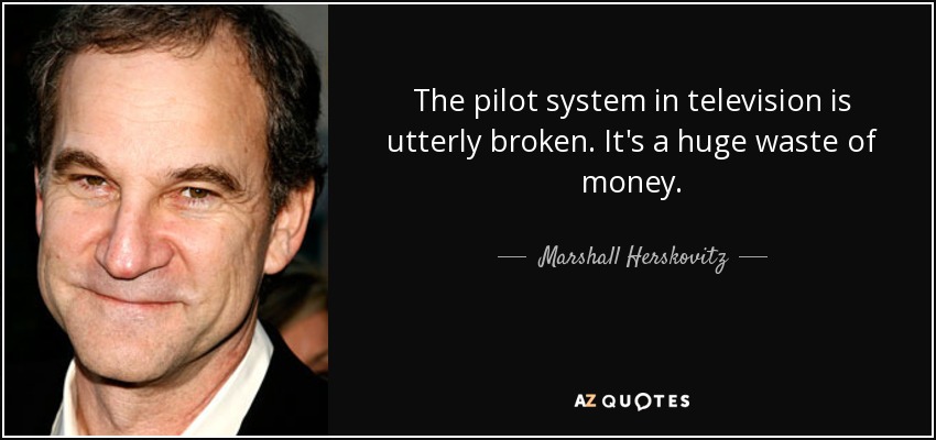 The pilot system in television is utterly broken. It's a huge waste of money. - Marshall Herskovitz