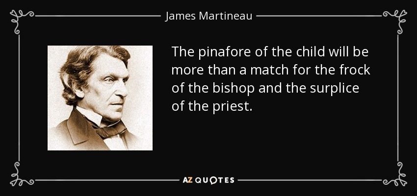 The pinafore of the child will be more than a match for the frock of the bishop and the surplice of the priest. - James Martineau