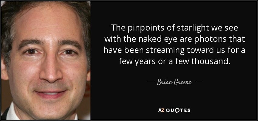 The pinpoints of starlight we see with the naked eye are photons that have been streaming toward us for a few years or a few thousand. - Brian Greene