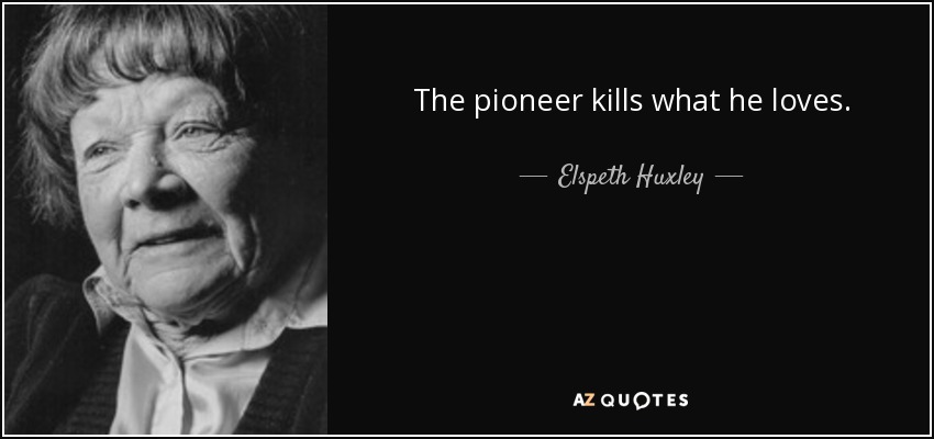 The pioneer kills what he loves. - Elspeth Huxley