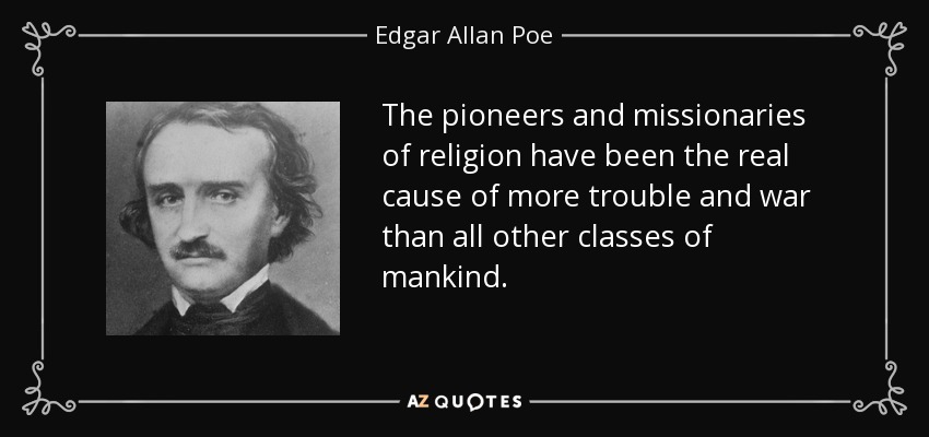 The pioneers and missionaries of religion have been the real cause of more trouble and war than all other classes of mankind. - Edgar Allan Poe