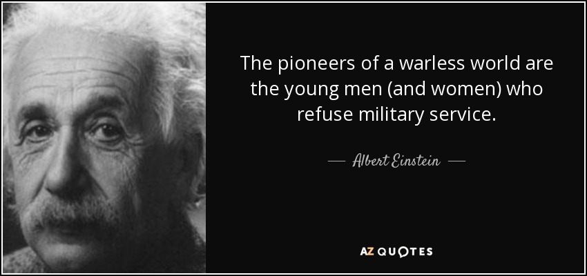 The pioneers of a warless world are the young men (and women) who refuse military service. - Albert Einstein