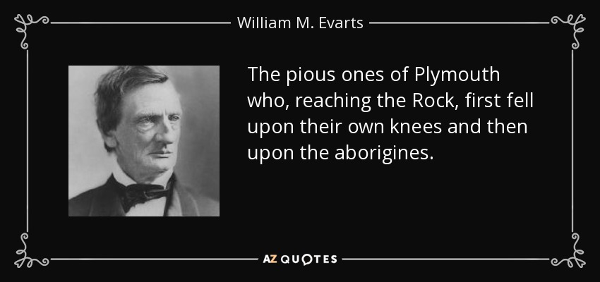 The pious ones of Plymouth who, reaching the Rock, first fell upon their own knees and then upon the aborigines. - William M. Evarts
