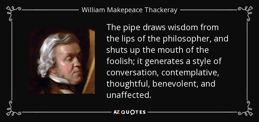 The pipe draws wisdom from the lips of the philosopher, and shuts up the mouth of the foolish; it generates a style of conversation, contemplative, thoughtful, benevolent, and unaffected. - William Makepeace Thackeray