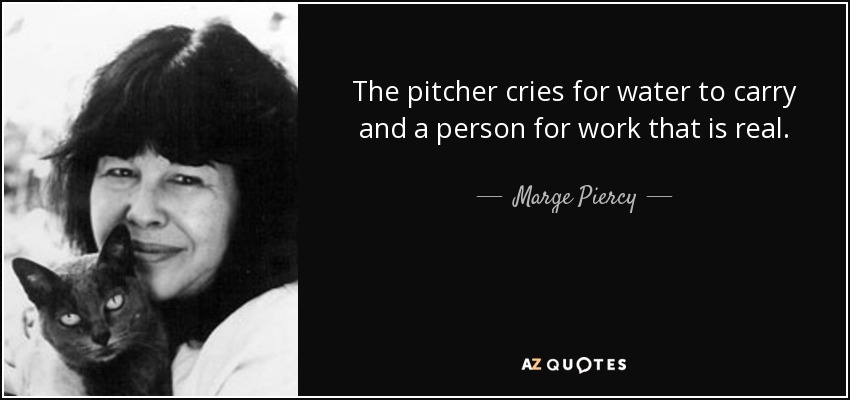 The pitcher cries for water to carry and a person for work that is real. - Marge Piercy