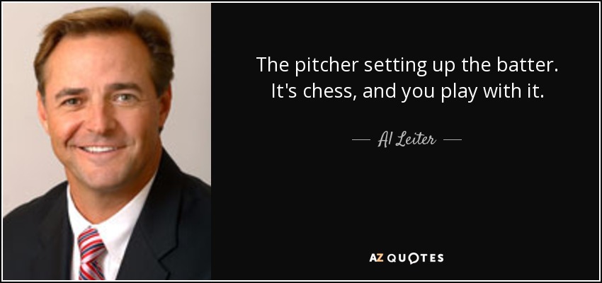 The pitcher setting up the batter. It's chess, and you play with it. - Al Leiter