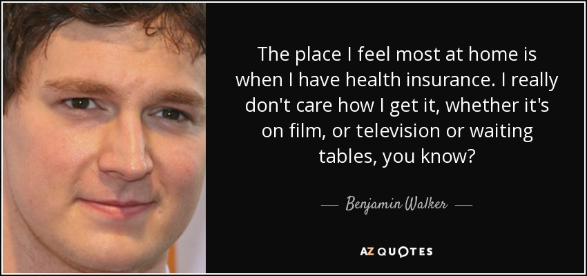 The place I feel most at home is when I have health insurance. I really don't care how I get it, whether it's on film, or television or waiting tables, you know? - Benjamin Walker