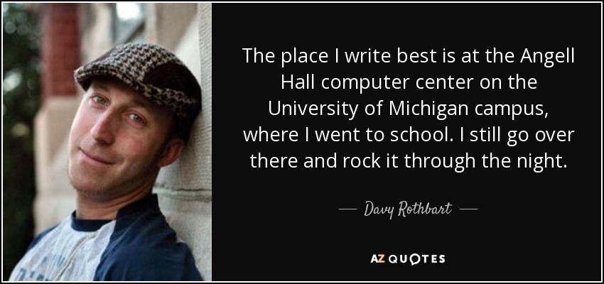 The place I write best is at the Angell Hall computer center on the University of Michigan campus, where I went to school. I still go over there and rock it through the night. - Davy Rothbart