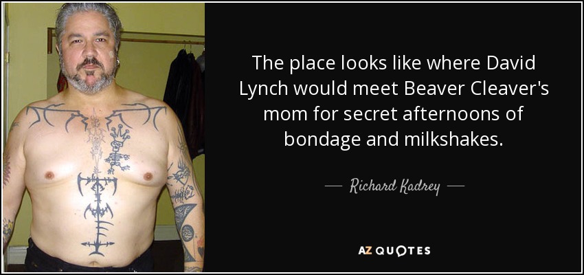 The place looks like where David Lynch would meet Beaver Cleaver's mom for secret afternoons of bondage and milkshakes. - Richard Kadrey