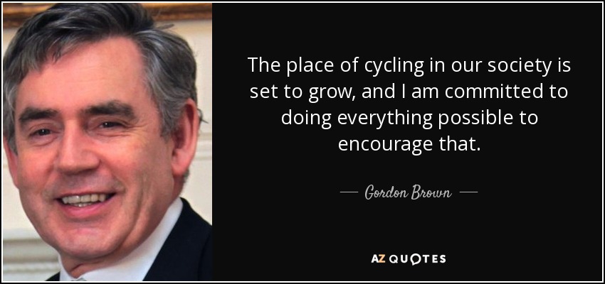 The place of cycling in our society is set to grow, and I am committed to doing everything possible to encourage that. - Gordon Brown