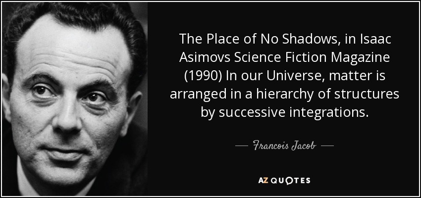 The Place of No Shadows, in Isaac Asimovs Science Fiction Magazine (1990) In our Universe, matter is arranged in a hierarchy of structures by successive integrations. - Francois Jacob