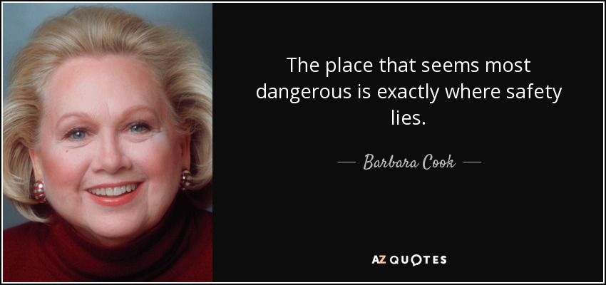 The place that seems most dangerous is exactly where safety lies. - Barbara Cook