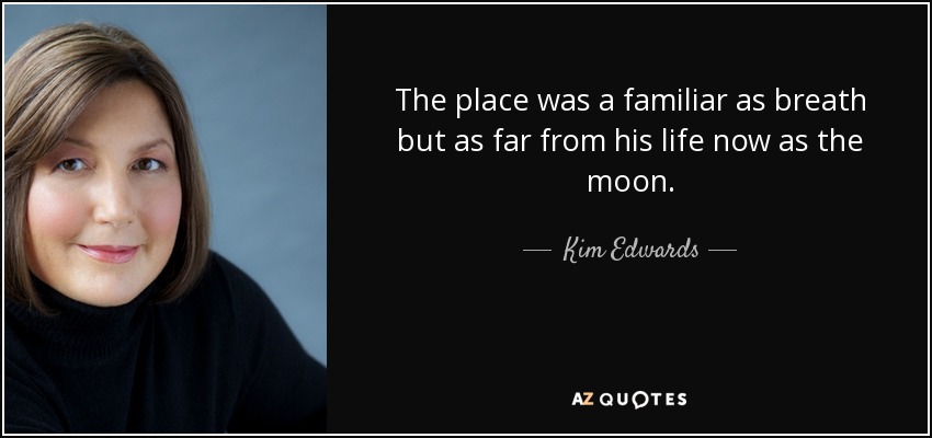 The place was a familiar as breath but as far from his life now as the moon. - Kim Edwards