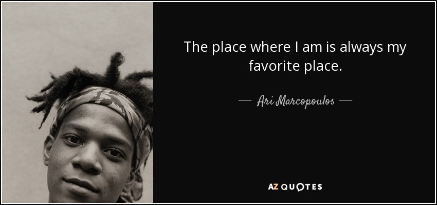 The place where I am is always my favorite place. - Ari Marcopoulos