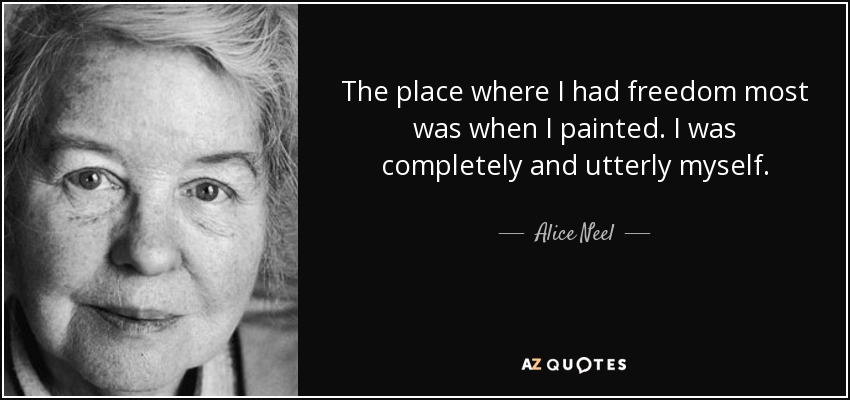 The place where I had freedom most was when I painted. I was completely and utterly myself. - Alice Neel