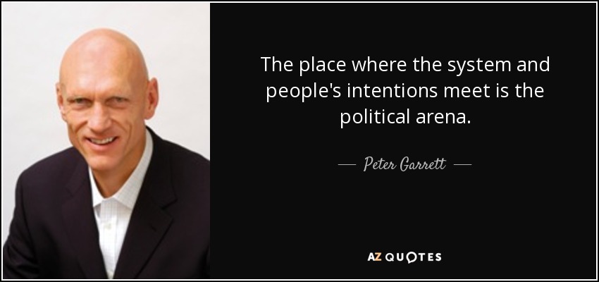 The place where the system and people's intentions meet is the political arena. - Peter Garrett