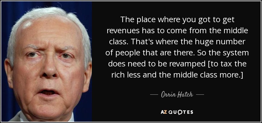 The place where you got to get revenues has to come from the middle class. That's where the huge number of people that are there. So the system does need to be revamped [to tax the rich less and the middle class more.] - Orrin Hatch