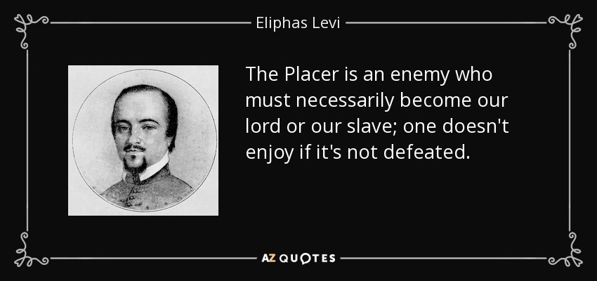 The Placer is an enemy who must necessarily become our lord or our slave; one doesn't enjoy if it's not defeated. - Eliphas Levi