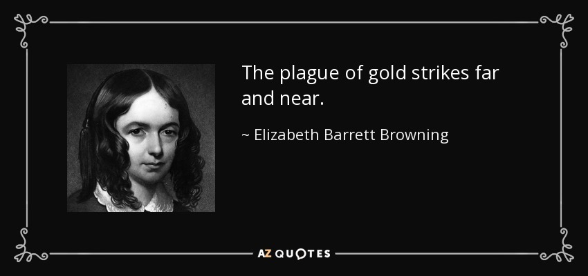 The plague of gold strikes far and near. - Elizabeth Barrett Browning
