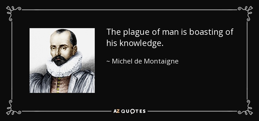 The plague of man is boasting of his knowledge. - Michel de Montaigne