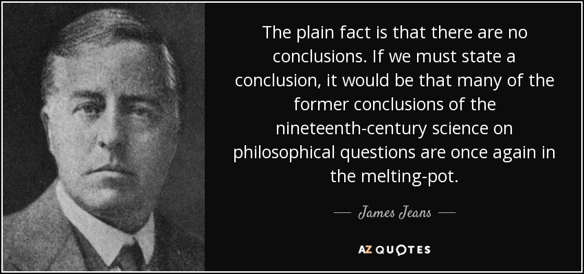 The plain fact is that there are no conclusions. If we must state a conclusion, it would be that many of the former conclusions of the nineteenth-century science on philosophical questions are once again in the melting-pot. - James Jeans
