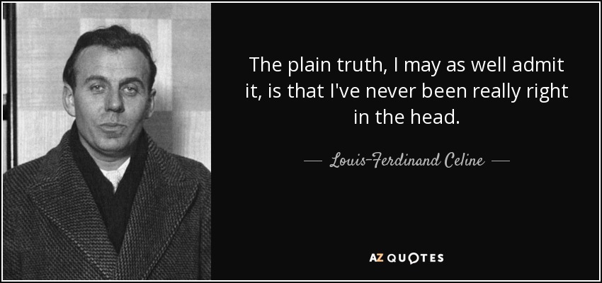 The plain truth, I may as well admit it, is that I've never been really right in the head. - Louis-Ferdinand Celine