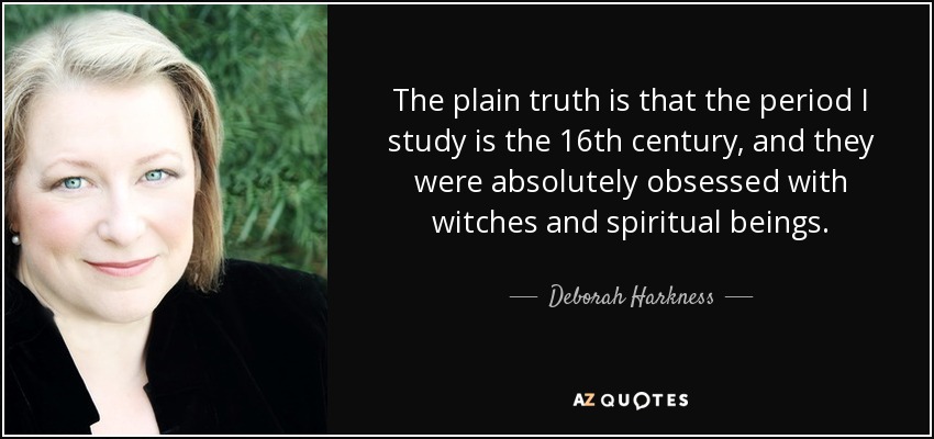 The plain truth is that the period I study is the 16th century, and they were absolutely obsessed with witches and spiritual beings. - Deborah Harkness