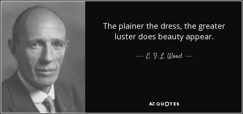 The plainer the dress, the greater luster does beauty appear. - E. F. L. Wood, 1st Earl of Halifax