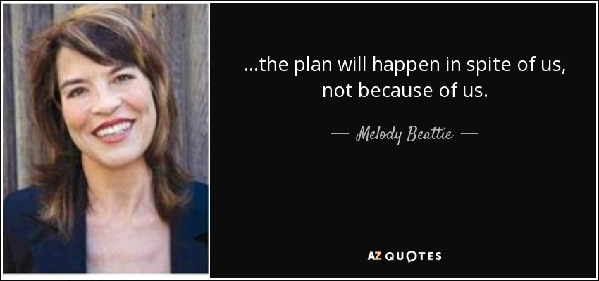 ...the plan will happen in spite of us, not because of us. - Melody Beattie