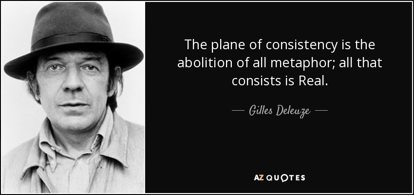 The plane of consistency is the abolition of all metaphor; all that consists is Real. - Gilles Deleuze