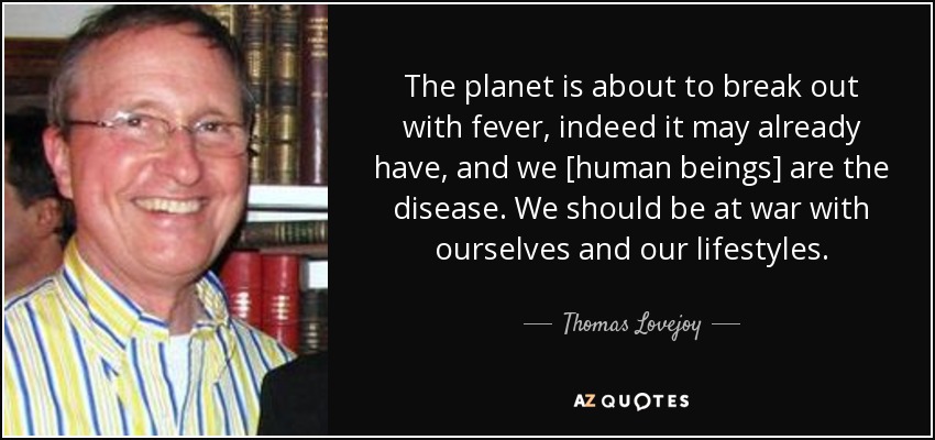 The planet is about to break out with fever, indeed it may already have, and we [human beings] are the disease. We should be at war with ourselves and our lifestyles. - Thomas Lovejoy