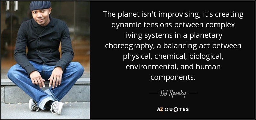 The planet isn't improvising, it's creating dynamic tensions between complex living systems in a planetary choreography, a balancing act between physical, chemical, biological, environmental, and human components. - DJ Spooky
