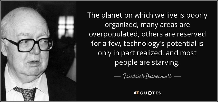The planet on which we live is poorly organized, many areas are overpopulated, others are reserved for a few, technology's potential is only in part realized, and most people are starving. - Friedrich Durrenmatt