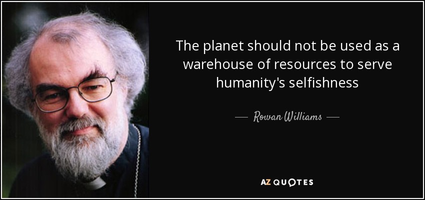 The planet should not be used as a warehouse of resources to serve humanity's selfishness - Rowan Williams