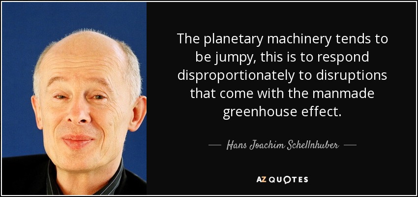 The planetary machinery tends to be jumpy, this is to respond disproportionately to disruptions that come with the manmade greenhouse effect. - Hans Joachim Schellnhuber