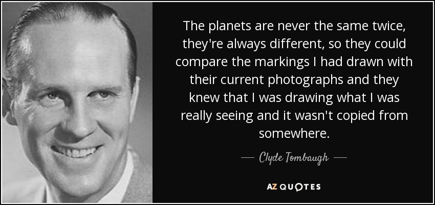 The planets are never the same twice, they're always different, so they could compare the markings I had drawn with their current photographs and they knew that I was drawing what I was really seeing and it wasn't copied from somewhere. - Clyde Tombaugh