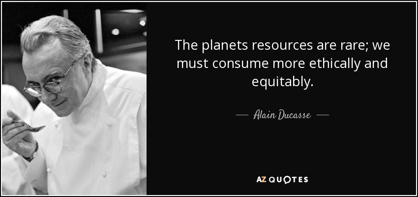 The planets resources are rare; we must consume more ethically and equitably. - Alain Ducasse