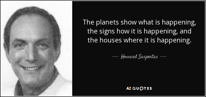 The planets show what is happening, the signs how it is happening, and the houses where it is happening. - Howard Sasportas