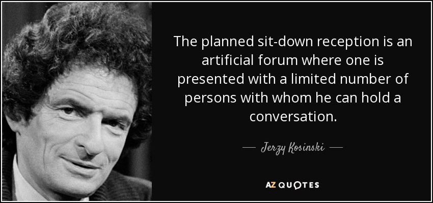 The planned sit-down reception is an artificial forum where one is presented with a limited number of persons with whom he can hold a conversation. - Jerzy Kosinski