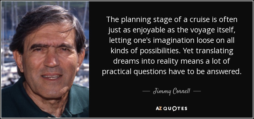 The planning stage of a cruise is often just as enjoyable as the voyage itself, letting one's imagination loose on all kinds of possibilities. Yet translating dreams into reality means a lot of practical questions have to be answered. - Jimmy Cornell